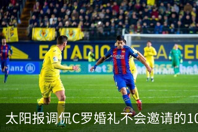太阳报调侃C罗婚礼不会邀请的10人：梅西、鲁尼、莱因克尔在列