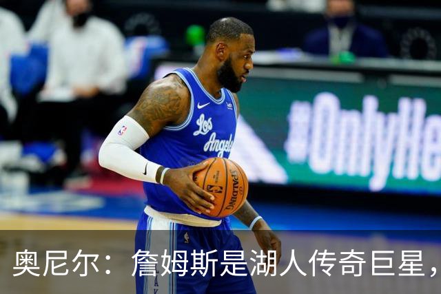 奥尼尔：詹姆斯是湖人传奇巨星，但他并非湖人最顶级的巨星！