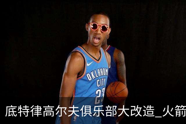 底特律高尔夫俱乐部大改造 火箭精英赛不再是软柿子