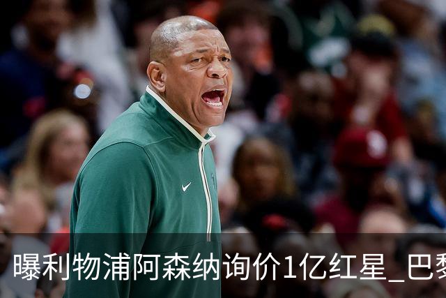 曝利物浦阿森纳询价1亿红星 巴黎已谈妥个人条款但钱还没到位