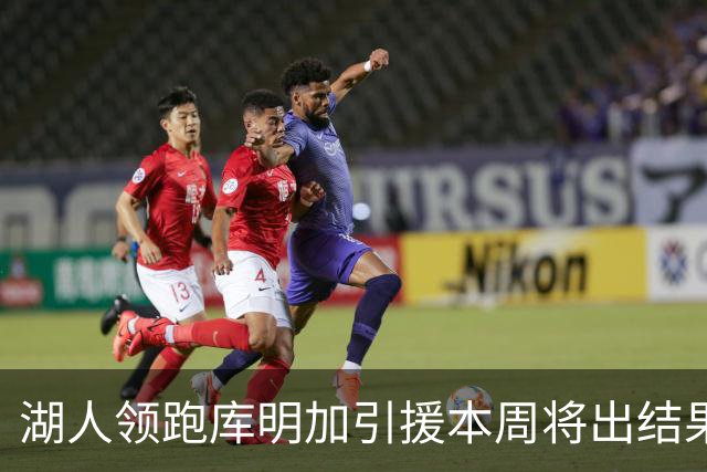 湖人领跑库明加引援本周将出结果