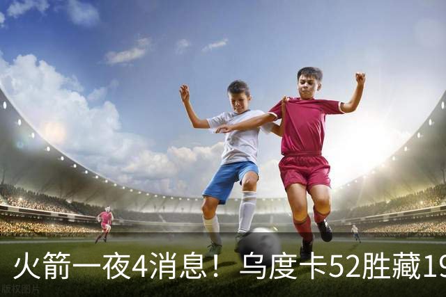 火箭一夜4消息！乌度卡52胜藏19次崩盘，名记直言被低估+再追新援