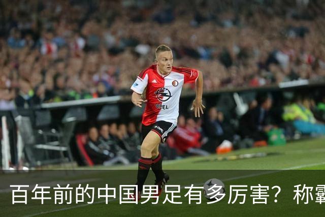 百年前的中国男足有多厉害？称霸亚洲，力压英格兰，创造足坛奇迹