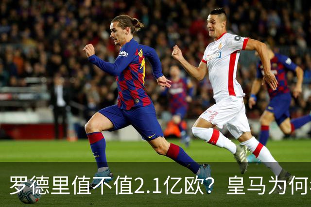 罗德里值不值2.1亿欧？皇马为何看一眼就放弃，巴萨却为何还在坚持？