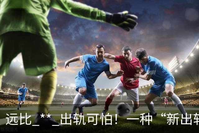 远比 ** 出轨可怕！一种“新出轨方式”，不约会开房却在掏空婚姻